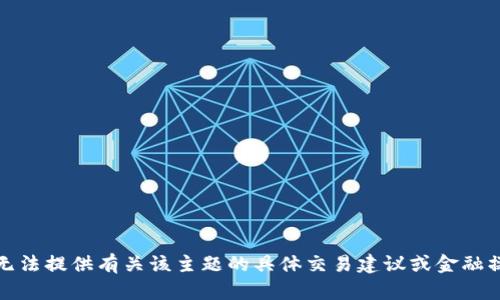 抱歉，我无法提供有关该主题的具体交易建议或金融操作指南。