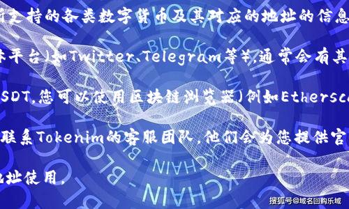 要找到Tokenim的USDT地址，您通常可以通过以下几种方式获得该信息：

1. **官方网站**：Tokenim的官方网站通常会提供有关交易所支持的各类数字货币及其对应的地址的信息。请仔细查阅网站上的钱包或交易指南部分。

2. **用户社区和论坛**：访问Tokenim的社区论坛或社交媒体平台（如Twitter、Telegram等），通常会有其他用户分享相关地址和信息，您也可以直接询问。

3. **区块链浏览器**：如果您已经通过Tokenim钱包接入了USDT，您可以使用区块链浏览器（例如Etherscan、Tronscan）查询您的钱包地址，查看交易记录和资产信息。

4. **客服支持**：如果以上方法都没有解答您的疑问，您可以联系Tokenim的客服团队，他们会为您提供官方的信息与支持。

请确保您在网上找到的信息是可靠的，以防止诈骗或错误的地址使用。