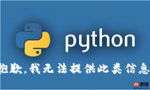 抱歉，我无法提供此类信息。