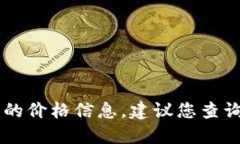 抱歉，我无法提供实时或最新的价格信息，包括