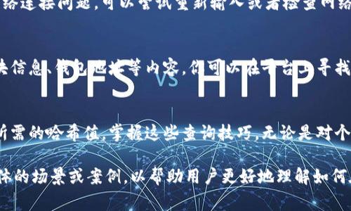 在Tokenim上查询哈希值，通常需要遵循以下几个步骤。请注意，不同的区块链或平台可能有稍微不同的操作流程，你可能需要根据具体情况进行小调整。

步骤一：访问Tokenim网站
首先，你需要打开Tokenim的官方网站。如果你不确定网址，可以通过搜索引擎查找“Tokenim”来找到链接。

步骤二：找到查询功能
在Tokenim网站主页上，查找一个提供区块链查询的选项。通常在菜单栏中，你会看到“区块链浏览器”或者“查询”相关的链接。

步骤三：输入哈希值
进入查询页面后，你会看到一个搜索框。在这里，输入你所需查询的哈希值。哈希值通常是由一串字母和数字组成的，确保输入准确无误。

步骤四：查看结果
提交查询后，系统会返回一个结果页面。在这个页面上，你可以查看与该哈希值相关的信息，比如交易详情、区块高度、时间戳等。

步骤五：分析信息
通过查看返回的信息，你可以深入了解交易的状态和细节。例如，确认交易是否已完成、是否被确认等。

常见问题解答
在使用Tokenim查询哈希值的过程中，你可能会遇到一些常见问题。以下是几个解答：

h4哈希值格式不正确怎么办？/h4
请再次确认你所输入的哈希值长度和字符是否正确。哈希值通常较长，可能会包含数字以及大小写字母。

h4查询结果显示空白，如何处理？/h4
若查询结果为空，可能是输入的哈希值不存在，或者网络连接问题。可以尝试重新输入或者检查网络状态。

h4能否查询其他信息？/h4
Tokenim平台通常不限于哈希值查询，还可以查询区块信息、钱包地址等内容。你可以在平台上寻找相关的功能来获取更全面的信息。

结束语
通过以上步骤，你应该能够顺利地在Tokenim上查询所需的哈希值。掌握这些查询技巧，无论是对个人投资分析还是了解区块链交易动态，都将大有裨益。

如果你需要更深入的引导或解释，感觉可以添加更具体的场景或案例，以帮助用户更好地理解如何在实际操作中使用这些功能。