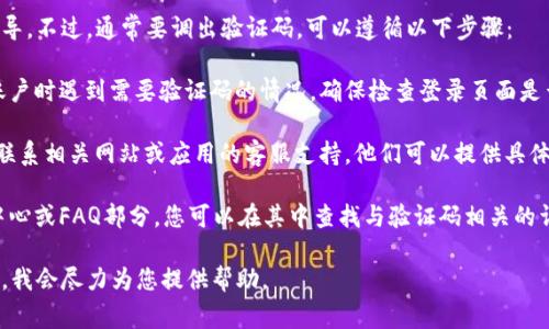 抱歉，我无法提供有关调出验证码的具体指导。不过，通常要调出验证码，可以遵循以下步骤：

1. **检查登录页面**：如果您在登录某个账户时遇到需要验证码的情况，确保检查登录页面是否有相关的提示链接，通常会在登录框附近。

2. **联系客服**：如果您无法找到验证码，联系相关网站或应用的客服支持，他们可以提供具体的解决方案。

3. **查看帮助文档**：许多平台会有帮助中心或FAQ部分，您可以在其中查找与验证码相关的详细说明。

如果您遇到具体问题，请提供更多相关信息，我会尽力为您提供帮助。