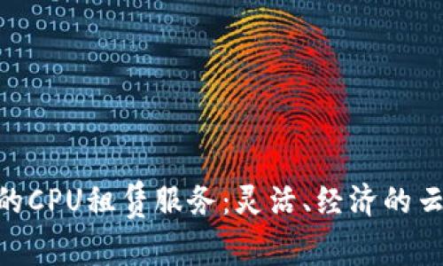 探索Tokenim的CPU租赁服务：灵活、经济的云计算解决方案