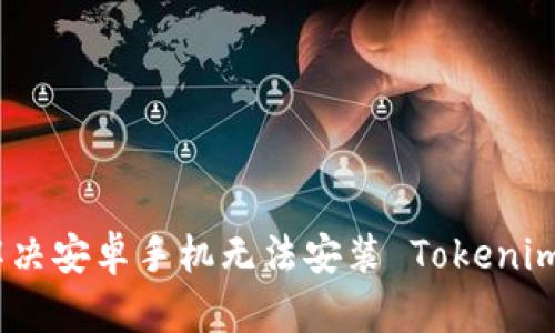 : 逐步解决安卓手机无法安装 Tokenim 的问题