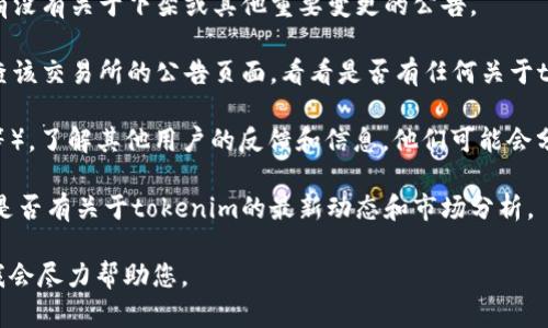 这个问题的答案涉及到动态的市场变化和平台政策。因此，我无法提供最新的信息。为了获得最新的消息，建议您查看相关的官方公告、社区讨论或社交媒体上的专业分析。

如果您想了解tokenim是否已经下架，您可以考虑以下几个方面：

1. **官方渠道**：访问tokenim的官网或社交媒体账号，查看有没有关于下架或其他重要变更的公告。

2. **交易所信息**：如果tokenim是在某个交易所上市的，检查该交易所的公告页面，看看是否有任何关于tokenim的下架通知。

3. **社区反馈**：参与相关的社区讨论（如Reddit、Telegram等），了解其他用户的反馈和信息。他们可能会分享关于tokenim最新状态的信息。

4. **新闻和分析**：搜索一些加密货币相关的新闻网站，查看是否有关于tokenim的最新动态和市场分析。

如果您有其他更具体的问题或需要更详细的信息，请告诉我，我会尽力帮助您。