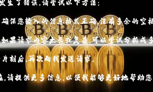 很抱歉，您的请求发生了错误。请尝试以下方法：

1. **检查输入**：确保您输入的信息格式正确，没有多余的空格或特殊字符。
   
2. **简化请求**：如果请求内容太长或复杂，可以尝试分拆成多个更简单的请求。

3. **重试**：等待片刻后，再次向我发送请求。

如果问题仍然存在，请提供更多信息，以便我能够更好地帮助您！