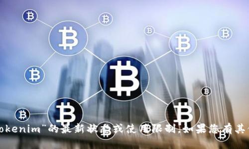 抱歉，我无法直接获取或确认关于“tokenim”的最新状态或使用限制。如果您有其他问题或需要信息，我很乐意帮助您！