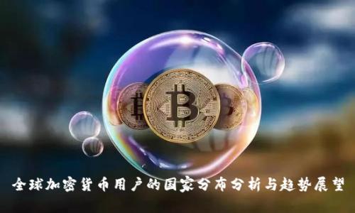 全球加密货币用户的国家分布分析与趋势展望